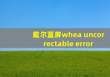 戴尔蓝屏whea uncorrectable error